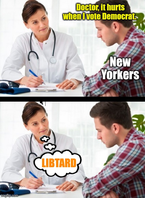 doctor and patient | Doctor, it hurts when I vote Democrat. New
Yorkers LIBTARD | image tagged in doctor and patient | made w/ Imgflip meme maker