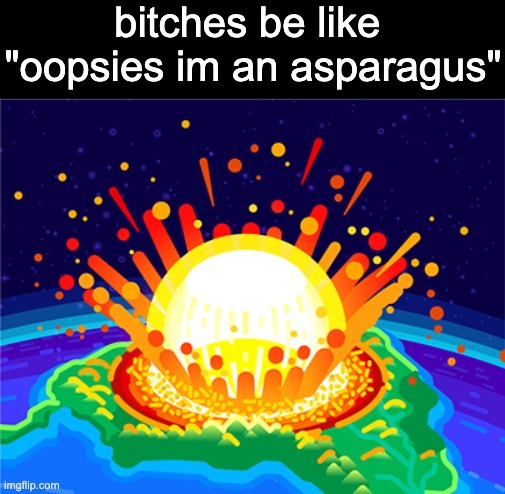 goddammit not again | bitches be like 
"oopsies im an asparagus" | image tagged in goddammit not again | made w/ Imgflip meme maker