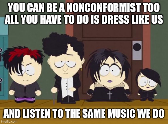 South Park Goth Kids | YOU CAN BE A NONCONFORMIST TOO
ALL YOU HAVE TO DO IS DRESS LIKE US AND LISTEN TO THE SAME MUSIC WE DO | image tagged in south park goth kids | made w/ Imgflip meme maker