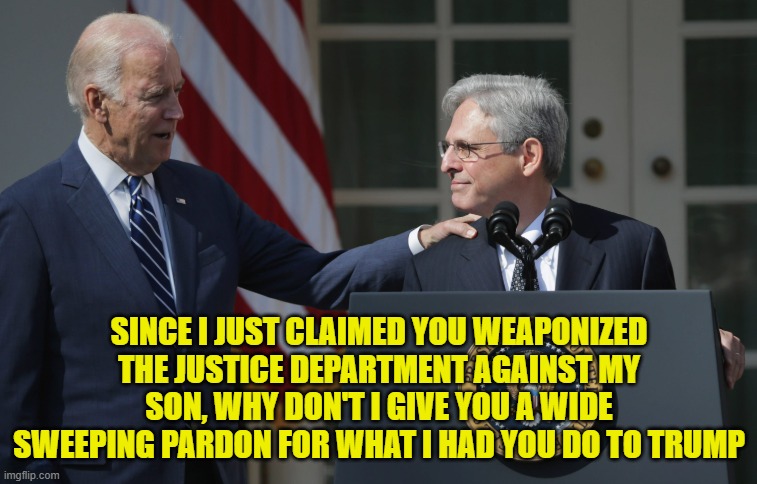 Gonna be hard to pardon him now | SINCE I JUST CLAIMED YOU WEAPONIZED THE JUSTICE DEPARTMENT AGAINST MY SON, WHY DON'T I GIVE YOU A WIDE SWEEPING PARDON FOR WHAT I HAD YOU DO TO TRUMP | image tagged in doj,justice,pardon,hunter,trump,maga | made w/ Imgflip meme maker