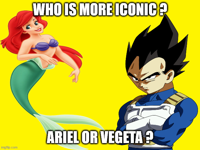 who is more iconic ? | WHO IS MORE ICONIC ? ARIEL OR VEGETA ? | image tagged in anime,memes,vegeta,ariel,dragon ball z,the little mermaid | made w/ Imgflip meme maker