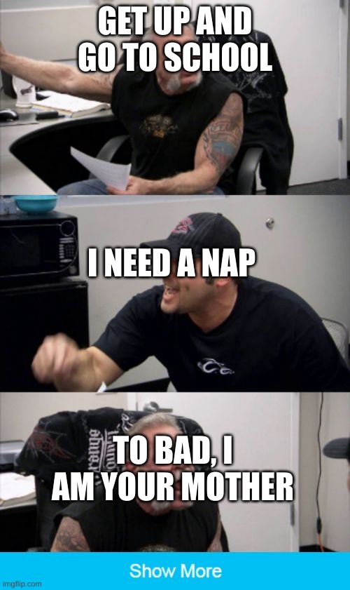 American Chopper Fake Out | GET UP AND GO TO SCHOOL; I NEED A NAP; TO BAD, I AM YOUR MOTHER | image tagged in american chopper fake out | made w/ Imgflip meme maker