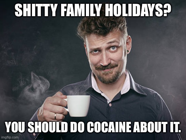 Bad Smug Advice | SHITTY FAMILY HOLIDAYS? YOU SHOULD DO COCAINE ABOUT IT. | image tagged in bad advice,smug,coffee | made w/ Imgflip meme maker