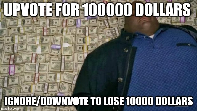 upvote pls | UPVOTE FOR 100000 DOLLARS; IGNORE/DOWNVOTE TO LOSE 10000 DOLLARS | image tagged in huell money | made w/ Imgflip meme maker