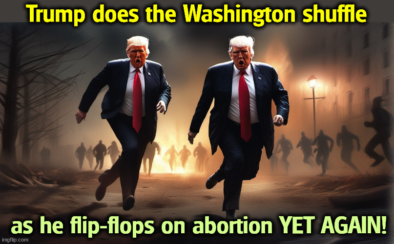 Trump was pro-choice. Now he pretends to be anti-abortion for the MAGA mob, but he keeps changing his mind. | Trump does the Washington shuffle; as he flip-flops on abortion YET AGAIN! | image tagged in trump,fake,pro-life,flip flops,abortion | made w/ Imgflip meme maker