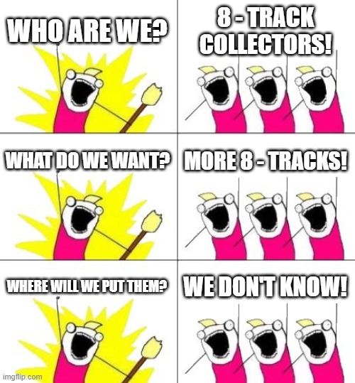 What Do We Want 3 | WHO ARE WE? 8 - TRACK COLLECTORS! WHAT DO WE WANT? MORE 8 - TRACKS! WHERE WILL WE PUT THEM? WE DON'T KNOW! | image tagged in memes,what do we want 3 | made w/ Imgflip meme maker