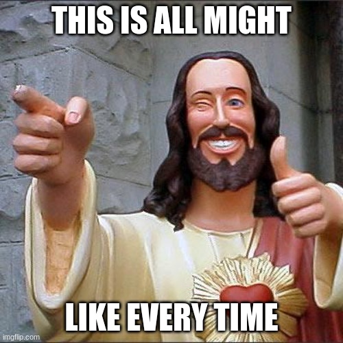 search it up if you don't believe me | THIS IS ALL MIGHT; LIKE EVERY TIME | image tagged in memes,buddy christ | made w/ Imgflip meme maker