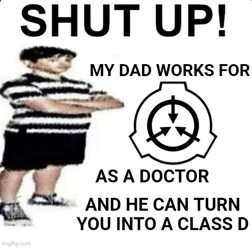 SCP Foundation | MY DAD WORKS FOR; AS A DOCTOR; AND HE CAN TURN YOU INTO A CLASS D | image tagged in shut up my dad works for | made w/ Imgflip meme maker