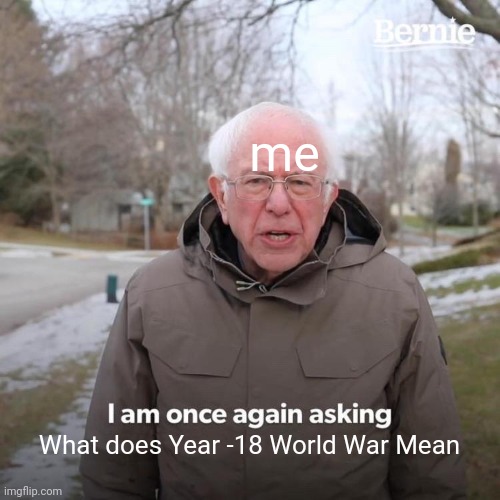 Bernie I Am Once Again Asking For Your Support Meme | me What does Year -18 World War Mean | image tagged in memes,bernie i am once again asking for your support | made w/ Imgflip meme maker