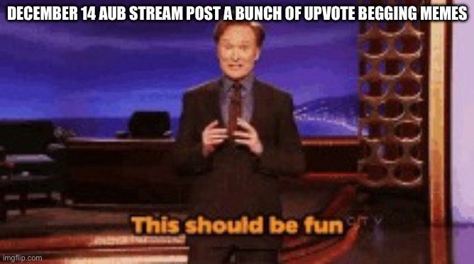 This should be fun | DECEMBER 14 AUB STREAM POST A BUNCH OF UPVOTE BEGGING MEMES | image tagged in this should be fun | made w/ Imgflip meme maker