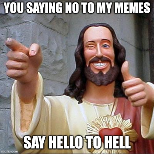 Buddy Christ | YOU SAYING NO TO MY MEMES; SAY HELLO TO HELL | image tagged in memes,buddy christ | made w/ Imgflip meme maker