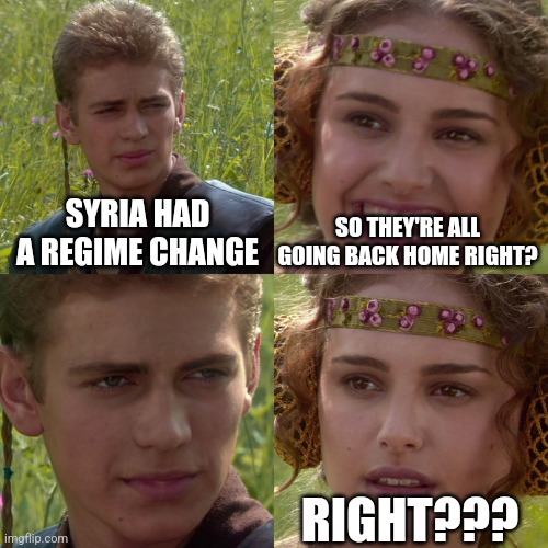 Anakin Padme 4 Panel | SYRIA HAD A REGIME CHANGE; SO THEY'RE ALL GOING BACK HOME RIGHT? RIGHT??? | image tagged in anakin padme 4 panel,funny memes | made w/ Imgflip meme maker