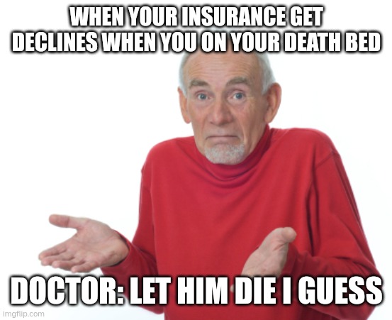 doc | WHEN YOUR INSURANCE GET DECLINES WHEN YOU ON YOUR DEATH BED; DOCTOR: LET HIM DIE I GUESS | image tagged in guess i'll die,memes | made w/ Imgflip meme maker