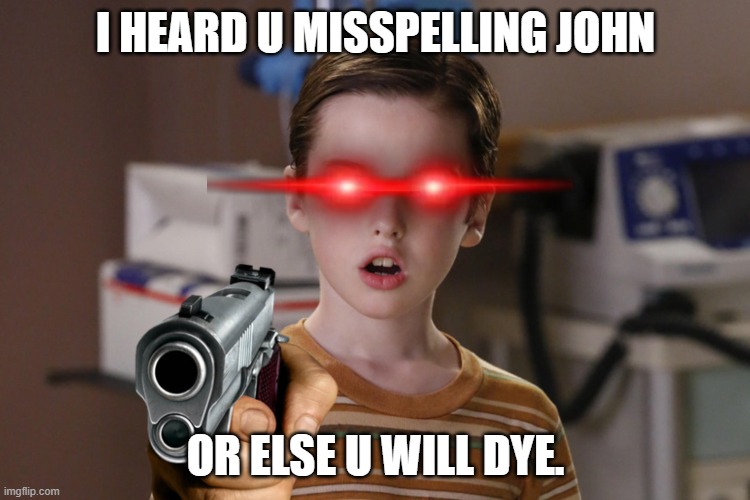 misspell john | I HEARD U MISSPELLING JOHN; OR ELSE U WILL DYE. | image tagged in young sheldon,misspelling john | made w/ Imgflip meme maker