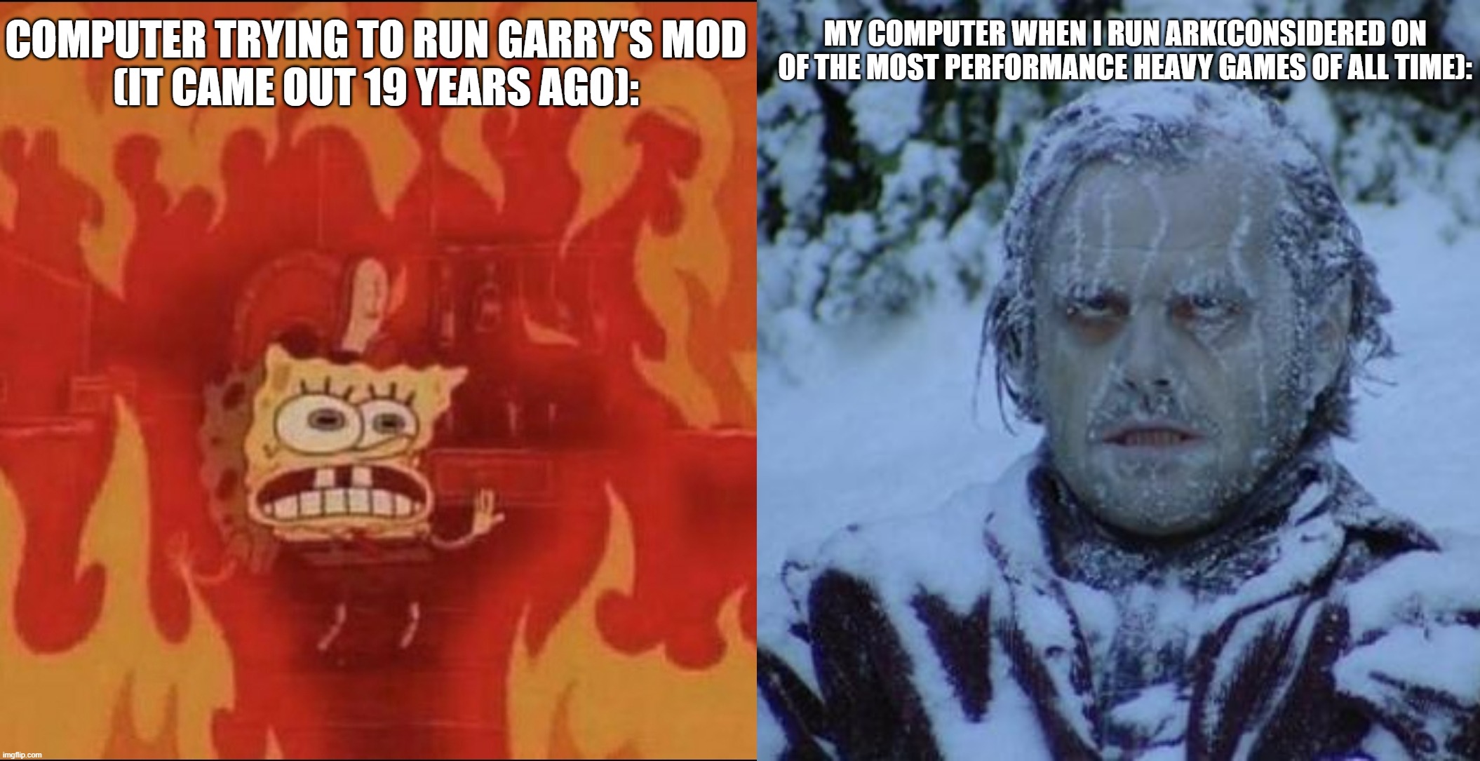 one of the worst things about gmod is that it runs like SHIT sometimes. | MY COMPUTER WHEN I RUN ARK(CONSIDERED ON OF THE MOST PERFORMANCE HEAVY GAMES OF ALL TIME):; COMPUTER TRYING TO RUN GARRY'S MOD
(IT CAME OUT 19 YEARS AGO): | image tagged in garry's mod,the shining,spongebob,cartoon,movie,memes | made w/ Imgflip meme maker