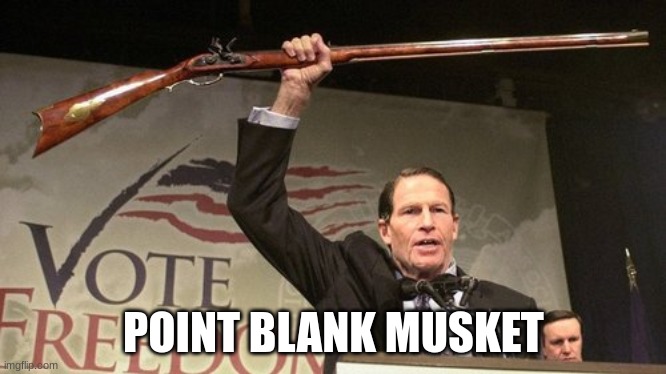 Blumenthal gun control Connecticut | POINT BLANK MUSKET | image tagged in blumenthal gun control connecticut | made w/ Imgflip meme maker