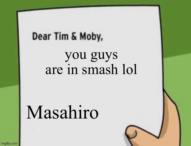 Dear Tim & Moby | you guys are in smash lol; Masahiro | image tagged in dear tim moby | made w/ Imgflip meme maker