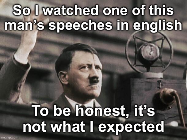 To be honest, it’s not what I thought he was saying | So I watched one of this man’s speeches in english; To be honest, it’s not what I expected | image tagged in hitler - fed up,msmg,hitler | made w/ Imgflip meme maker