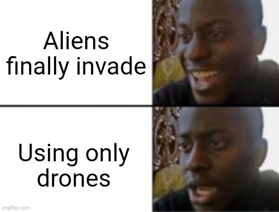 Happy sad | Aliens finally invade; Using only
drones | image tagged in happy sad | made w/ Imgflip meme maker