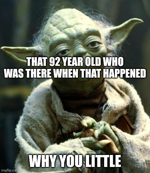 Star Wars Yoda Meme | THAT 92 YEAR OLD WHO WAS THERE WHEN THAT HAPPENED WHY YOU LITTLE | image tagged in memes,star wars yoda | made w/ Imgflip meme maker