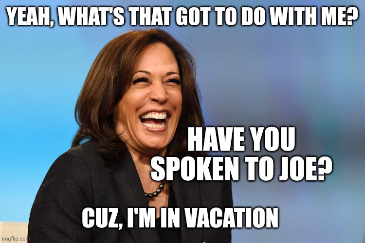 Extremist Islamic Terrorism | YEAH, WHAT'S THAT GOT TO DO WITH ME? HAVE YOU SPOKEN TO JOE? CUZ, I'M IN VACATION | image tagged in kamala harris laughing,holiday | made w/ Imgflip meme maker