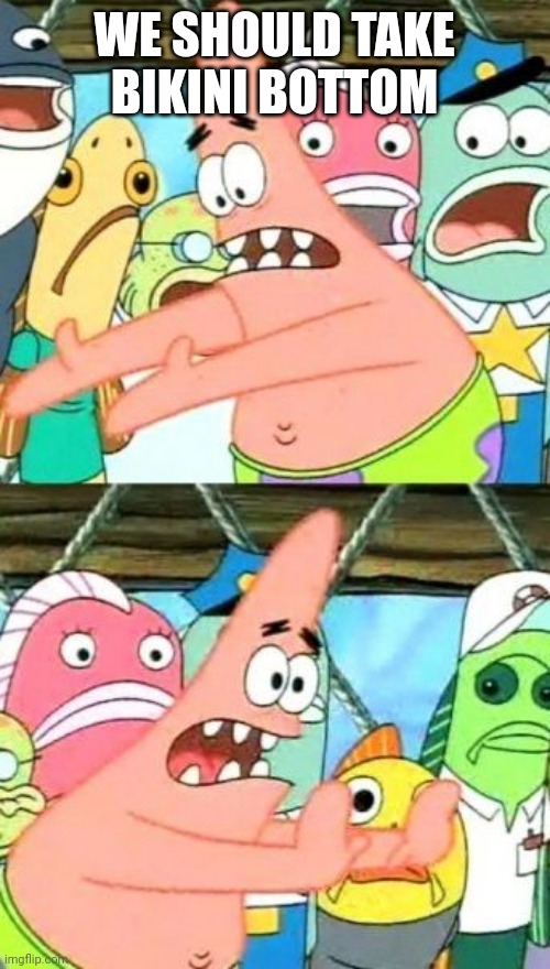 Put It Somewhere Else Patrick | WE SHOULD TAKE BIKINI BOTTOM | image tagged in memes,put it somewhere else patrick | made w/ Imgflip meme maker