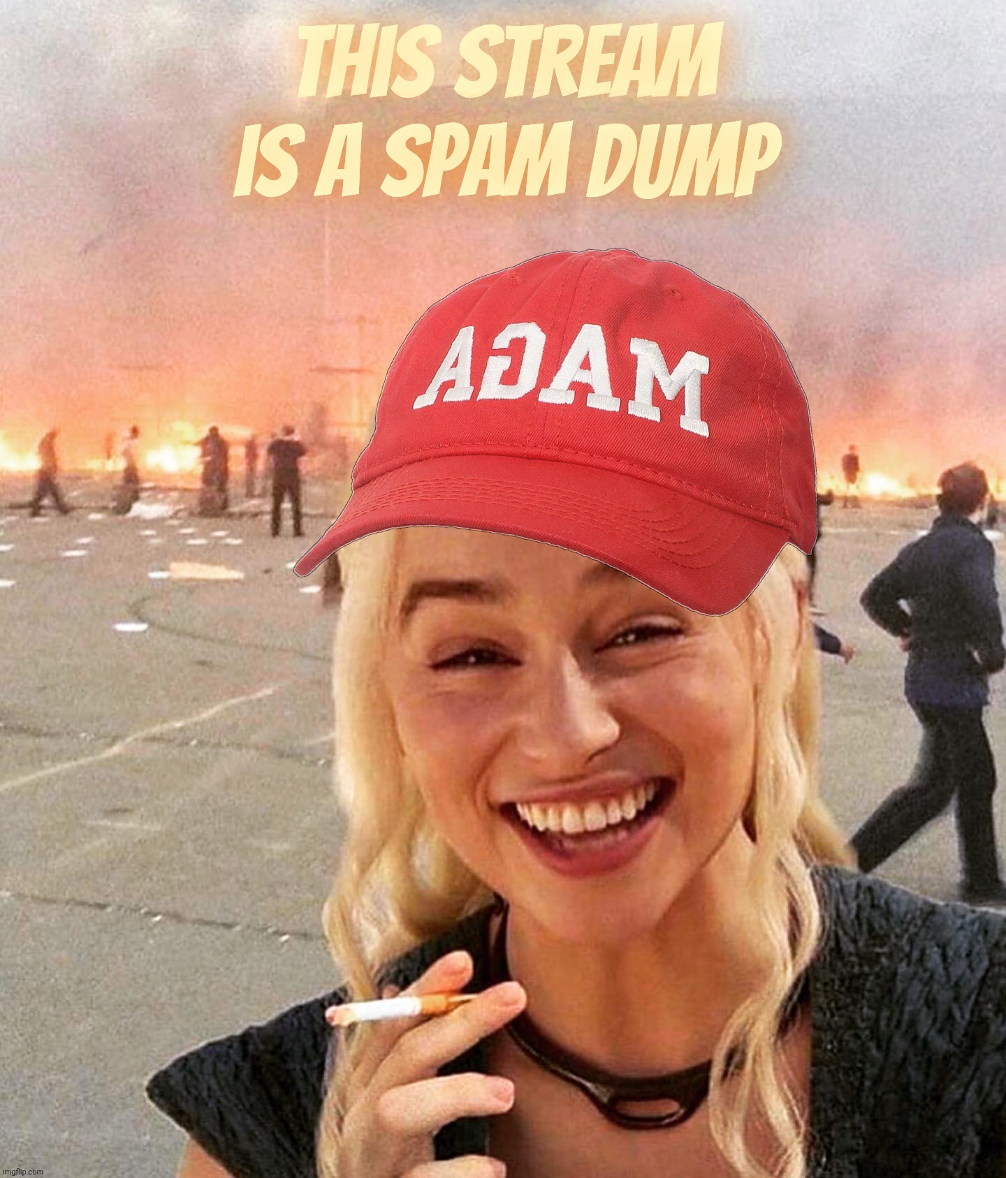 This stream is a spam dump | This stream is a spam dump | image tagged in disaster smoker girl maga edition,this stream is a spam dump,spam | made w/ Imgflip meme maker