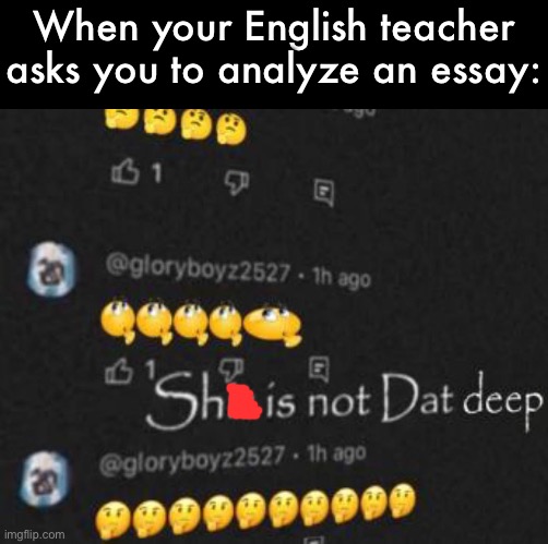 It’s not that deep | When your English teacher asks you to analyze an essay: | image tagged in shit is not dat deep | made w/ Imgflip meme maker