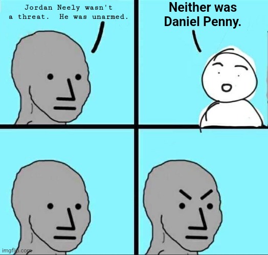 Unarmed. | Neither was Daniel Penny. Jordan Neely wasn't a threat.  He was unarmed. | image tagged in npc meme | made w/ Imgflip meme maker