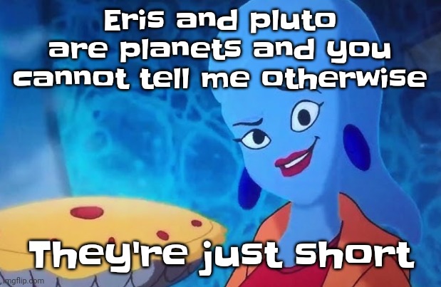 Saying dwarf planets aren't planets is like saying a guy who's 4'8 is an ape | Eris and pluto are planets and you cannot tell me otherwise; They're just short | image tagged in 3 14 | made w/ Imgflip meme maker