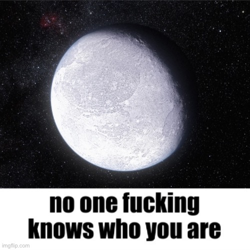 No One Fucking Knows Who You Are (Better version) | image tagged in no one fucking knows who you are better version | made w/ Imgflip meme maker