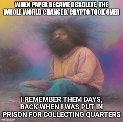 Crypto fiends | WHEN PAPER BECAME OBSOLETE, THE WHOLE WORLD CHANGED. CRYPTO TOOK OVER; I REMEMBER THEM DAYS, BACK WHEN I WAS PUT IN PRISON FOR COLLECTING QUARTERS | image tagged in funny memes,funny,cryptocurrency,crypto,in terms of money we have no money | made w/ Imgflip meme maker