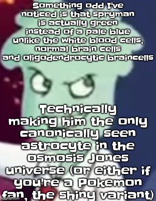 For some reason the only glial cells we ever see in the series and movie other than spryman are oligodendrocytes | Technically making him the only canonically seen astrocyte in the osmosis Jones universe (or either if you're a Pokemon fan, the shiny variant); Something odd I've noticed is that spryman is actually green instead of a pale blue unlike the white blood cells, normal brain cells and oligodendrocytic braincells | image tagged in spryman devious real | made w/ Imgflip meme maker