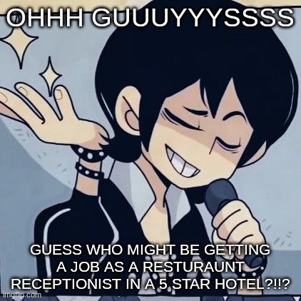 fairmont hotel btw | OHHH GUUUYYYSSSS; GUESS WHO MIGHT BE GETTING A JOB AS A RESTURAUNT RECEPTIONIST IN A 5 STAR HOTEL?!!? | image tagged in tophamhatkyo just sayin | made w/ Imgflip meme maker