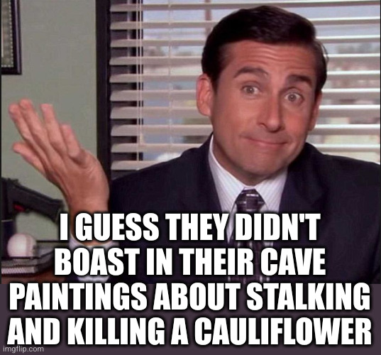 Michael Scott | I GUESS THEY DIDN'T BOAST IN THEIR CAVE PAINTINGS ABOUT STALKING AND KILLING A CAULIFLOWER | image tagged in michael scott | made w/ Imgflip meme maker