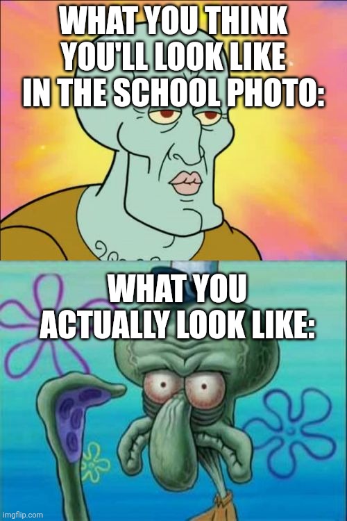 Squidward Meme | WHAT YOU THINK YOU'LL LOOK LIKE IN THE SCHOOL PHOTO:; WHAT YOU ACTUALLY LOOK LIKE: | image tagged in memes,squidward | made w/ Imgflip meme maker