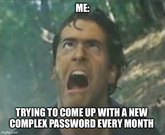 New complex password | ME:; TRYING TO COME UP WITH A NEW 
COMPLEX PASSWORD EVERY MONTH | image tagged in agony ash - evil dead | made w/ Imgflip meme maker