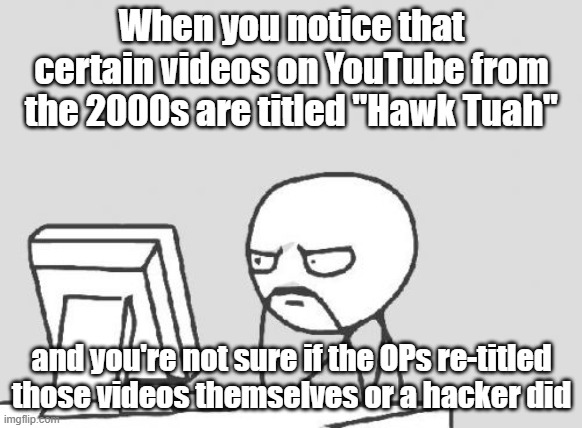 I've never heard that saying during my teen years, so... | When you notice that certain videos on YouTube from the 2000s are titled "Hawk Tuah"; and you're not sure if the OPs re-titled those videos themselves or a hacker did | image tagged in memes,computer guy,youtube,2000s,title,hawk tuah | made w/ Imgflip meme maker