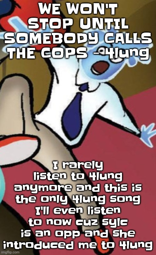 I don't wanna start drama but she once organized a server raid and even told me to kys cuz Im straight | WE WON'T STOP UNTIL SOMEBODY CALLS THE COPS - 4lung; I rarely listen to 4lung anymore and this is the only 4lung song I'll even listen to now cuz sylc is an opp and she introduced me to 4lung | image tagged in whoag | made w/ Imgflip meme maker