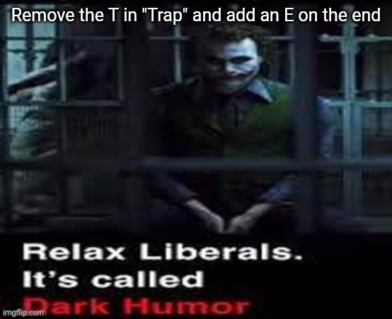 Relax liberals | Remove the T in "Trap" and add an E on the end | image tagged in relax liberals | made w/ Imgflip meme maker