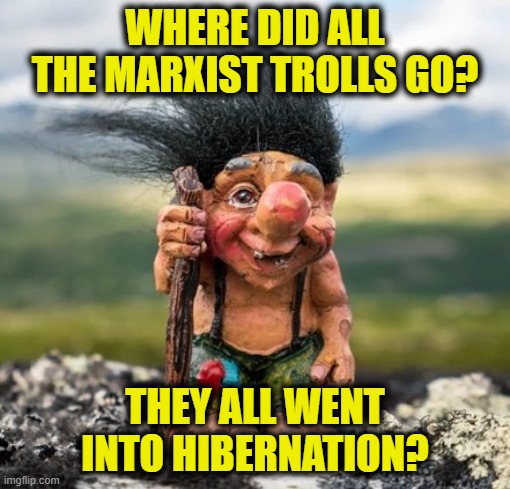 Marxism is dead | WHERE DID ALL THE MARXIST TROLLS GO? THEY ALL WENT INTO HIBERNATION? | image tagged in marxism | made w/ Imgflip meme maker