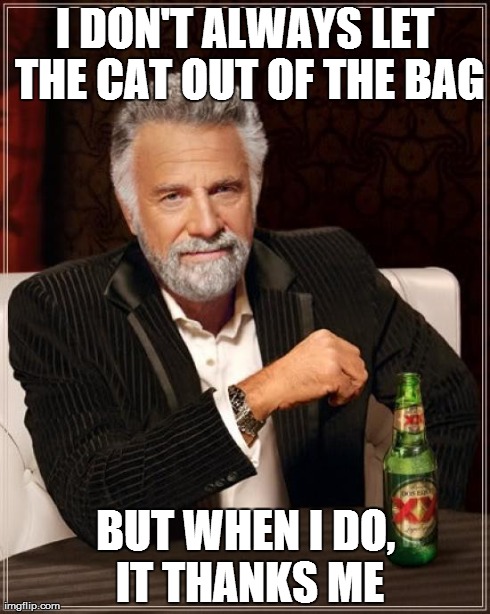 The Most Interesting Man In The World Meme | I DON'T ALWAYS LET THE CAT OUT OF THE BAG BUT WHEN I DO, IT THANKS ME | image tagged in memes,the most interesting man in the world | made w/ Imgflip meme maker