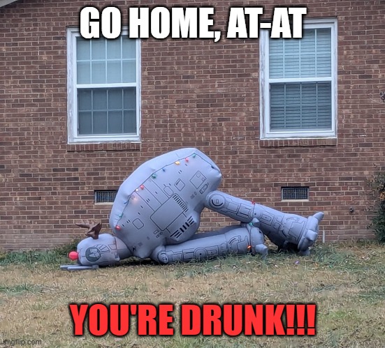 Drunk AT-AT | GO HOME, AT-AT; YOU'RE DRUNK!!! | image tagged in star wars,funny,drunk | made w/ Imgflip meme maker