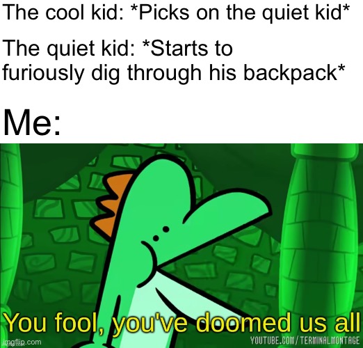 Just a remastered version of an old meme | The cool kid: *Picks on the quiet kid*; The quiet kid: *Starts to furiously dig through his backpack*; Me: | image tagged in you fool you've doomed us all,school,cool kids,quiet kid,nintendo,yoshi | made w/ Imgflip meme maker