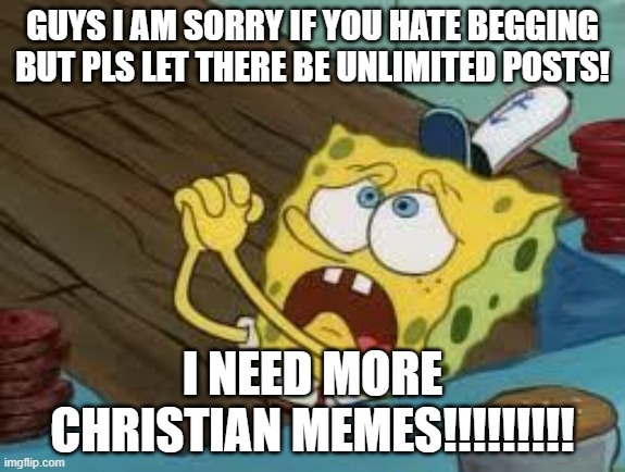 pls guys we need to express our love for each other and for the holy trinity | GUYS I AM SORRY IF YOU HATE BEGGING BUT PLS LET THERE BE UNLIMITED POSTS! I NEED MORE CHRISTIAN MEMES!!!!!!!!! | image tagged in begging bob fix euw | made w/ Imgflip meme maker