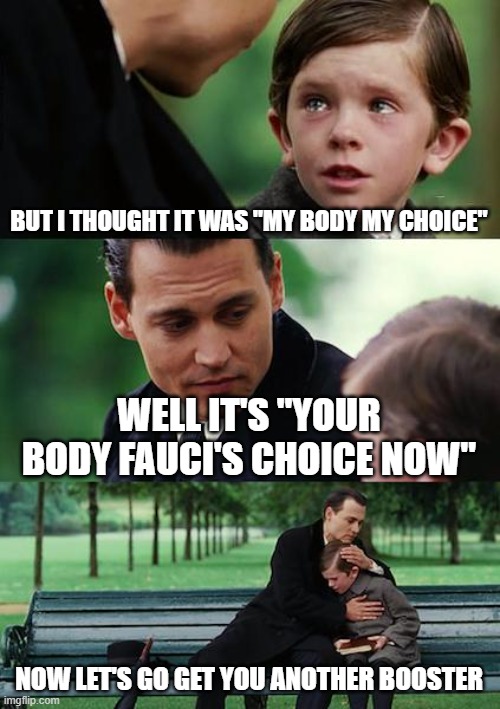 Your body Fauci's choice | BUT I THOUGHT IT WAS "MY BODY MY CHOICE"; WELL IT'S "YOUR BODY FAUCI'S CHOICE NOW"; NOW LET'S GO GET YOU ANOTHER BOOSTER | image tagged in memes,finding neverland | made w/ Imgflip meme maker