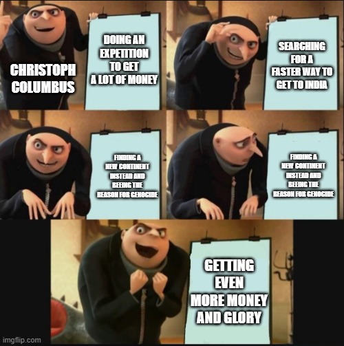 5 panel gru meme | DOING AN EXPETITION TO GET A LOT OF MONEY; SEARCHING FOR A FASTER WAY TO GET TO INDIA; CHRISTOPH COLUMBUS; FINDING A NEW CONTINENT INSTEAD AND BEEING THE REASON FOR GENOCIDE; FINDING A NEW CONTINENT INSTEAD AND BEEING THE REASON FOR GENOCIDE; GETTING EVEN MORE MONEY AND GLORY | image tagged in 5 panel gru meme | made w/ Imgflip meme maker