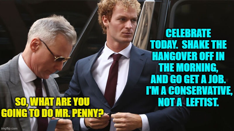 Oh and leave the violent rioting up to the trained BLM professionals. | CELEBRATE TODAY.  SHAKE THE HANGOVER OFF IN THE MORNING, AND GO GET A JOB.  I'M A CONSERVATIVE, NOT A  LEFTIST. SO, WHAT ARE YOU GOING TO DO MR. PENNY? | image tagged in yep | made w/ Imgflip meme maker