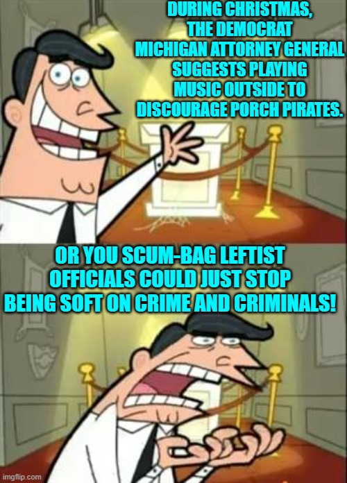 Be tough on crime?  What a radical concept . . . to leftists, that is. | DURING CHRISTMAS, THE DEMOCRAT MICHIGAN ATTORNEY GENERAL SUGGESTS PLAYING MUSIC OUTSIDE TO DISCOURAGE PORCH PIRATES. OR YOU SCUM-BAG LEFTIST OFFICIALS COULD JUST STOP BEING SOFT ON CRIME AND CRIMINALS! | image tagged in yep | made w/ Imgflip meme maker