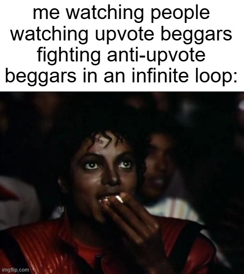 me watching people watching upvote beggars fighting anti-upvote beggars in an infinite loop: | image tagged in memes,michael jackson popcorn | made w/ Imgflip meme maker